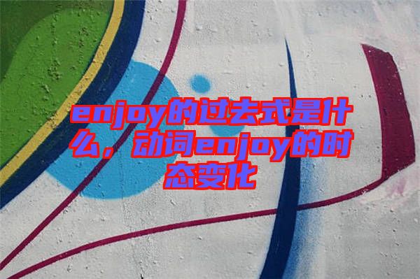 enjoy的過去式是什么，動(dòng)詞enjoy的時(shí)態(tài)變化