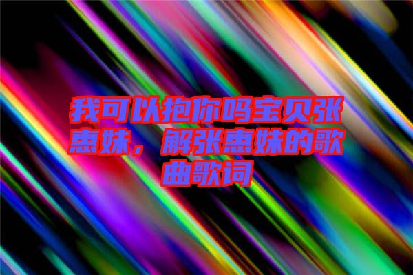 我可以抱你嗎寶貝張惠妹，解張惠妹的歌曲歌詞