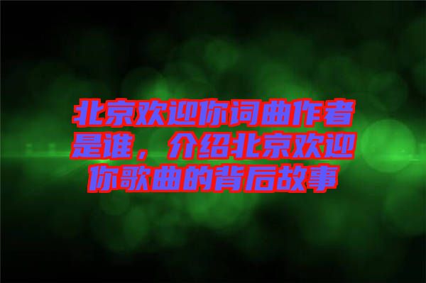 北京歡迎你詞曲作者是誰，介紹北京歡迎你歌曲的背后故事