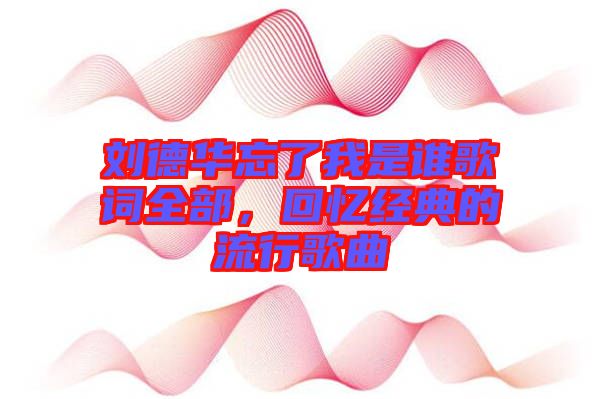 劉德華忘了我是誰歌詞全部，回憶經(jīng)典的流行歌曲