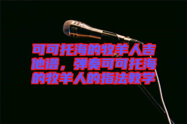 可可托海的牧羊人吉他譜，彈奏可可托海的牧羊人的指法教學