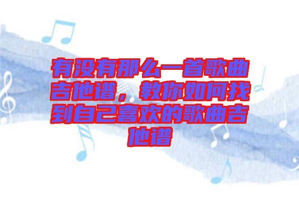 有沒有那么一首歌曲吉他譜，教你如何找到自己喜歡的歌曲吉他譜