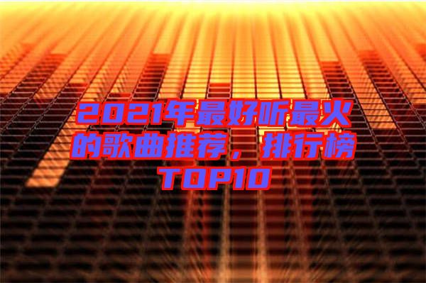 2021年最好聽(tīng)最火的歌曲推薦，排行榜TOP10