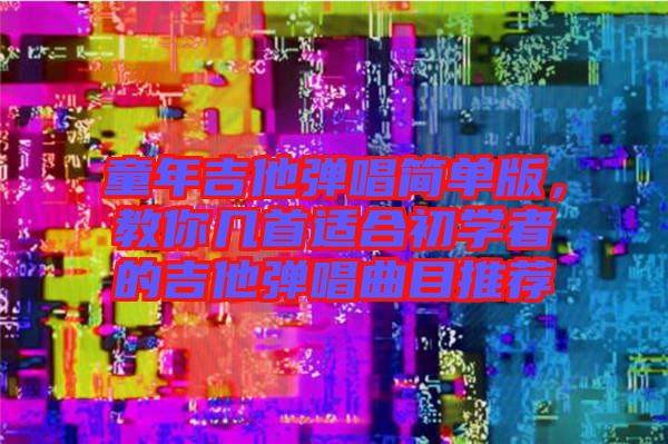 童年吉他彈唱簡單版，教你幾首適合初學(xué)者的吉他彈唱曲目推薦