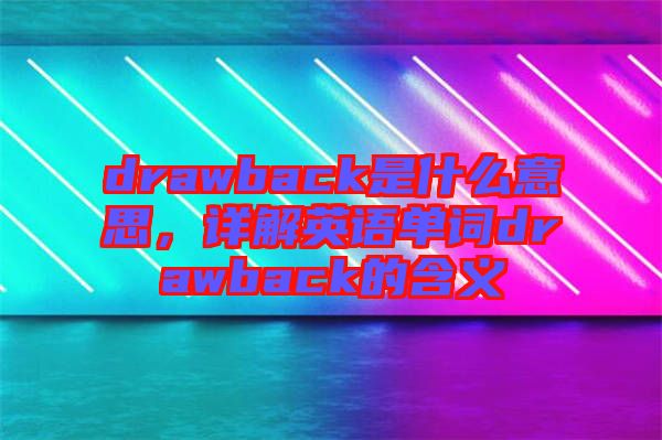 drawback是什么意思，詳解英語單詞drawback的含義