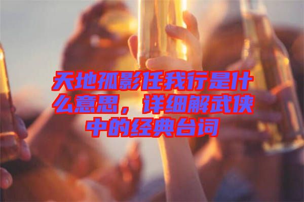 天地孤影任我行是什么意思，詳細解武俠中的經(jīng)典臺詞