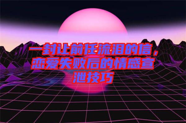 一封讓前任流淚的信，戀愛失敗后的情感宣泄技巧