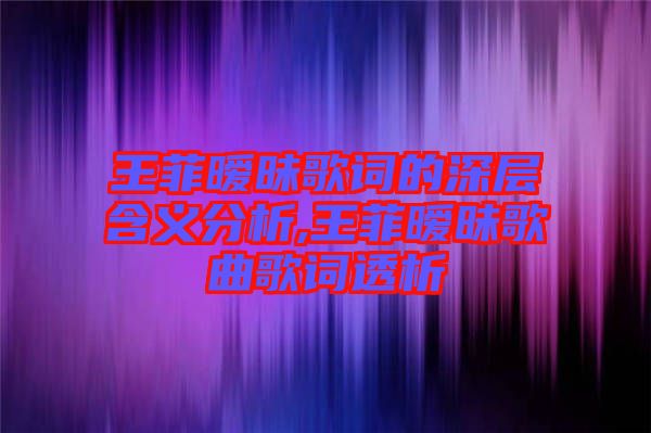 王菲曖昧歌詞的深層含義分析,王菲曖昧歌曲歌詞透析