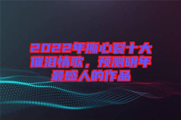 2022年撕心裂十大催淚情歌，預(yù)測明年最感人的作品