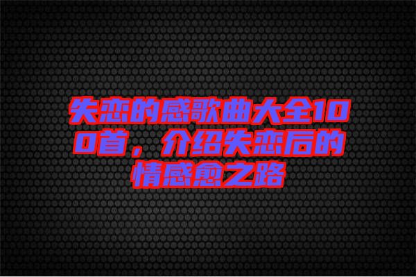 失戀的感歌曲大全100首，介紹失戀后的情感愈之路