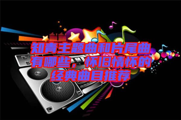 知青主題曲和片尾曲有哪些，懷舊情懷的經(jīng)典曲目推薦