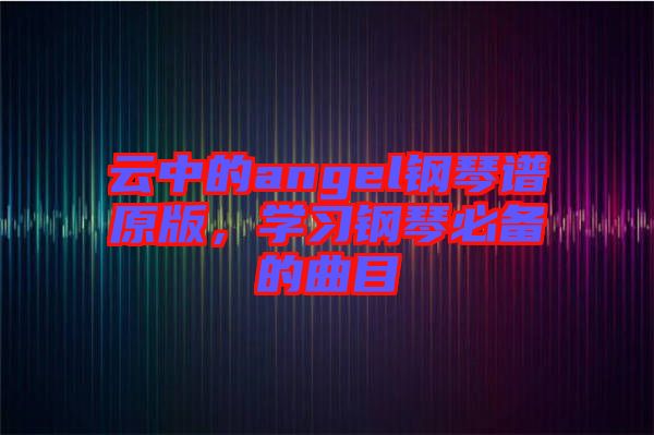 云中的angel鋼琴譜原版，學(xué)習(xí)鋼琴必備的曲目