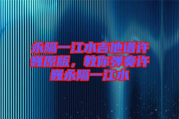 永隔一江水吉他譜許巍原版，教你彈奏許巍永隔一江水