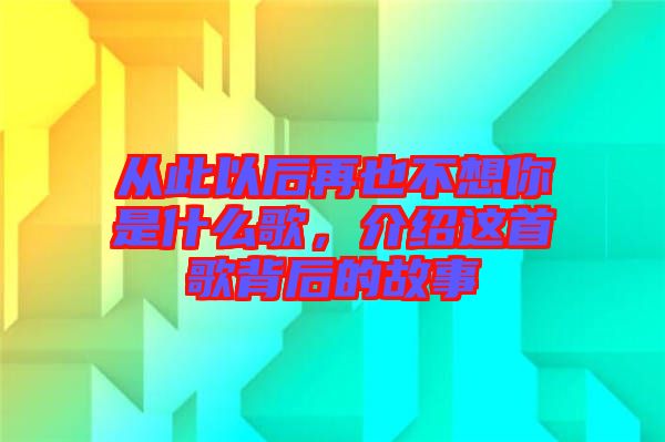 從此以后再也不想你是什么歌，介紹這首歌背后的故事