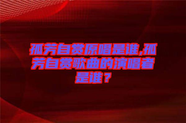 孤芳自賞原唱是誰,孤芳自賞歌曲的演唱者是誰？