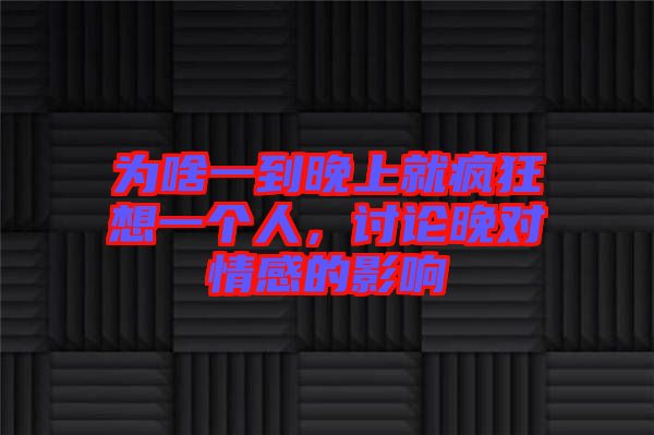 為啥一到晚上就瘋狂想一個人，討論晚對情感的影響