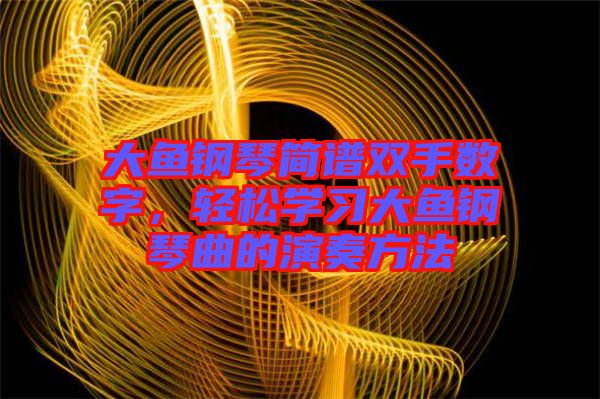 大魚鋼琴簡譜雙手?jǐn)?shù)字，輕松學(xué)習(xí)大魚鋼琴曲的演奏方法