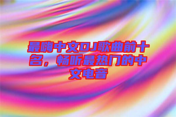 最嗨中文DJ歌曲前十名，暢聽最熱門的中文電音