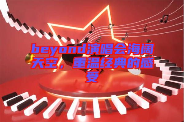 beyond演唱會(huì)海闊天空，重溫經(jīng)典的感受