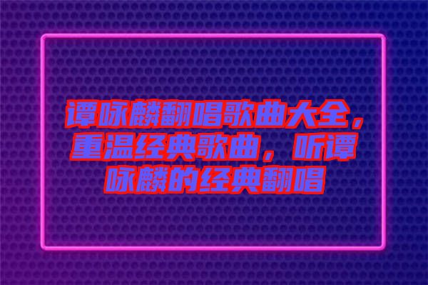 譚詠麟翻唱歌曲大全，重溫經(jīng)典歌曲，聽譚詠麟的經(jīng)典翻唱