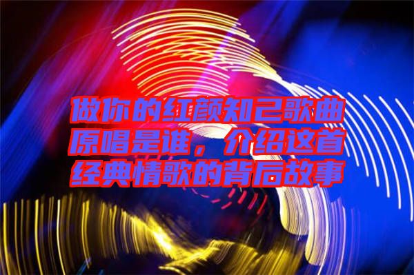 做你的紅顏知己歌曲原唱是誰，介紹這首經(jīng)典情歌的背后故事