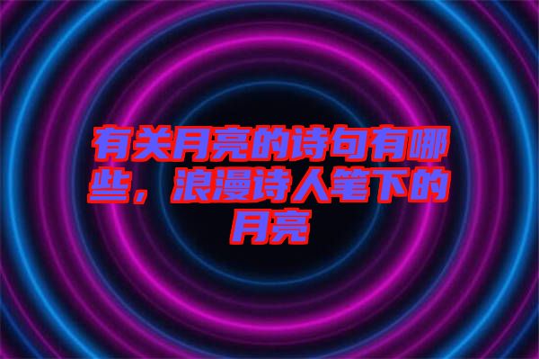 有關月亮的詩句有哪些，浪漫詩人筆下的月亮