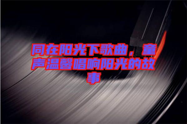 同在陽光下歌曲，童聲溫馨唱響陽光的故事