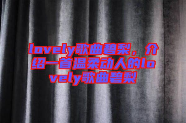 lovely歌曲碧梨，介紹一首溫柔動(dòng)人的lovely歌曲碧梨