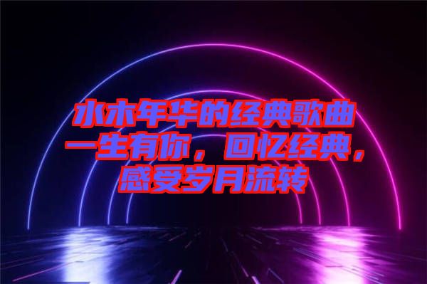 水木年華的經(jīng)典歌曲一生有你，回憶經(jīng)典，感受歲月流轉(zhuǎn)