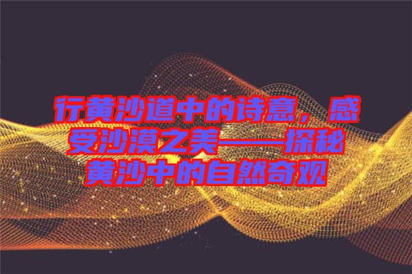 行黃沙道中的詩(shī)意，感受沙漠之美——探秘黃沙中的自然奇觀