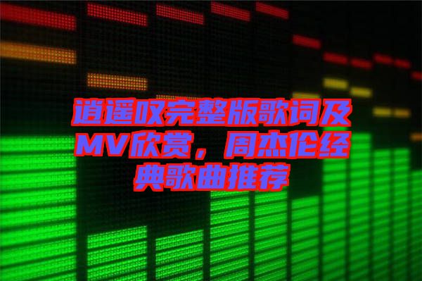 逍遙嘆完整版歌詞及MV欣賞，周杰倫經(jīng)典歌曲推薦