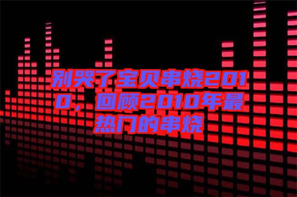 別哭了寶貝串燒2010，回顧2010年最熱門的串燒