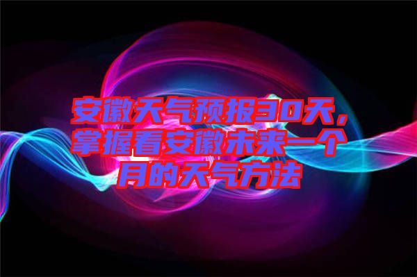 安徽天氣預(yù)報(bào)30天，掌握看安徽未來(lái)一個(gè)月的天氣方法