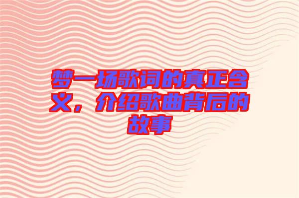 夢(mèng)一場(chǎng)歌詞的真正含義，介紹歌曲背后的故事