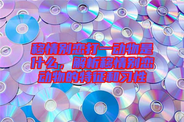 移情別戀打一動物是什么，解析移情別戀動物的特征和習性