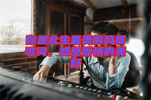 你是此生最美的風(fēng)景歌詞，感受愛情的美好