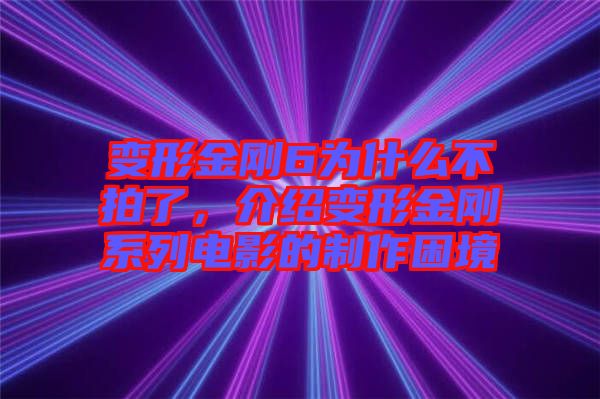 變形金剛6為什么不拍了，介紹變形金剛系列電影的制作困境