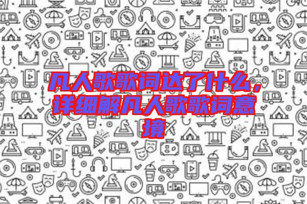 凡人歌歌詞達(dá)了什么，詳細(xì)解凡人歌歌詞意境