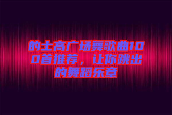 的士高廣場(chǎng)舞歌曲100首推薦，讓你跳出的舞蹈樂章