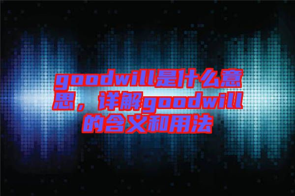 goodwill是什么意思，詳解goodwill的含義和用法