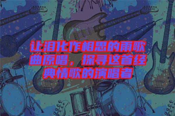 讓淚化作相思的雨歌曲原唱，探尋這首經(jīng)典情歌的演唱者