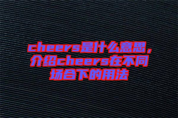 cheers是什么意思，介紹cheers在不同場合下的用法