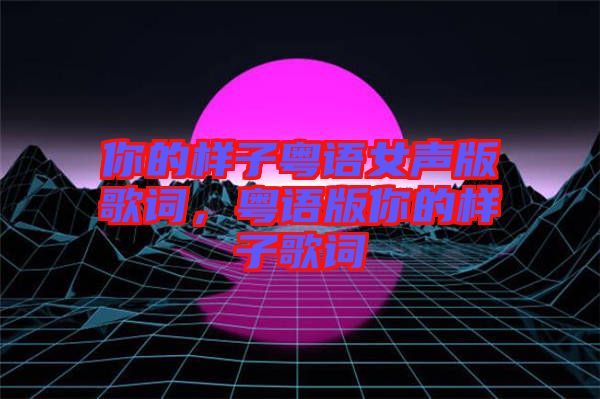 你的樣子粵語女聲版歌詞，粵語版你的樣子歌詞