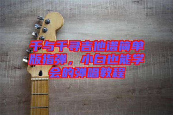 千與千尋吉他譜簡單版指彈，小白也能學(xué)會的彈唱教程