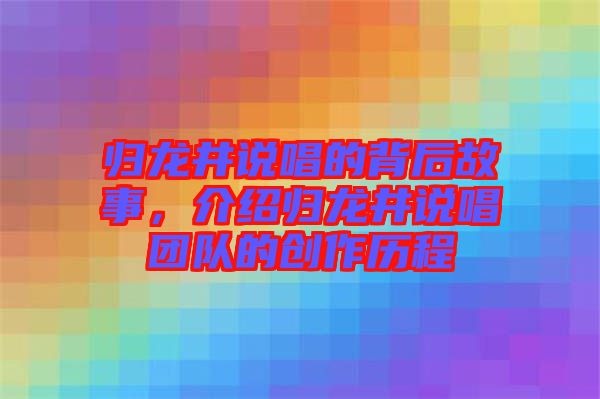 歸龍井說(shuō)唱的背后故事，介紹歸龍井說(shuō)唱團(tuán)隊(duì)的創(chuàng)作歷程