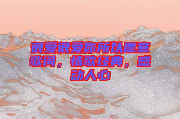 很愛很愛你所以愿意歌詞，情歌經(jīng)典，感動(dòng)人心