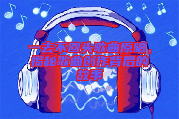 一去不回頭歌曲原唱，揭秘歌曲創(chuàng)作背后的故事