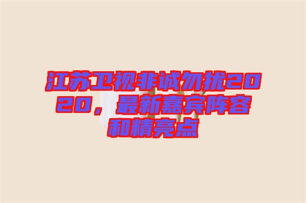 江蘇衛(wèi)視非誠勿擾2020，最新嘉賓陣容和精亮點