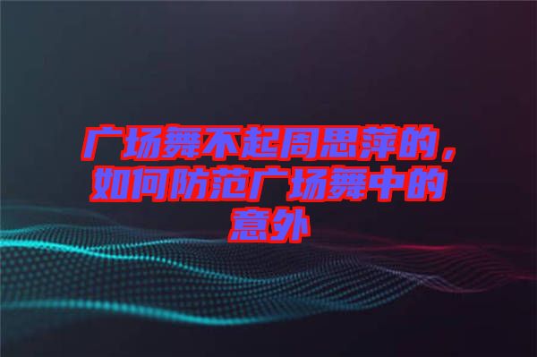 廣場舞不起周思萍的，如何防范廣場舞中的意外