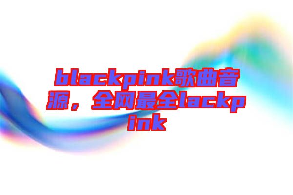 blackpink歌曲音源，全網(wǎng)最全lackpink